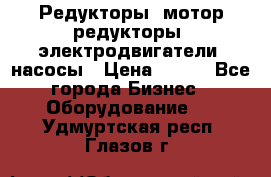 Редукторы, мотор-редукторы, электродвигатели, насосы › Цена ­ 123 - Все города Бизнес » Оборудование   . Удмуртская респ.,Глазов г.